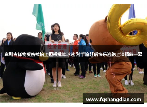 喜剧吉祥物受伤被抬上担架挑衅球迷 对手追赶后快乐逃跑上演精彩一幕