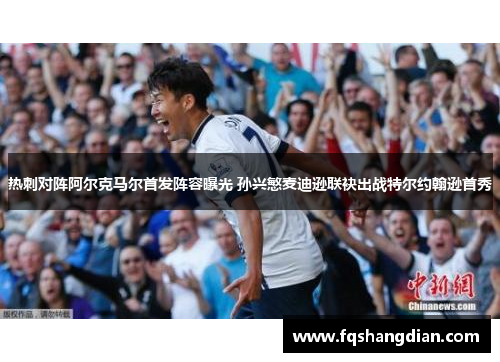热刺对阵阿尔克马尔首发阵容曝光 孙兴慜麦迪逊联袂出战特尔约翰逊首秀