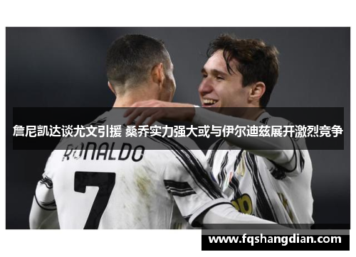 詹尼凯达谈尤文引援 桑乔实力强大或与伊尔迪兹展开激烈竞争