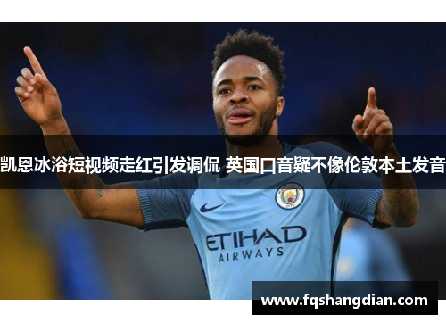 凯恩冰浴短视频走红引发调侃 英国口音疑不像伦敦本土发音